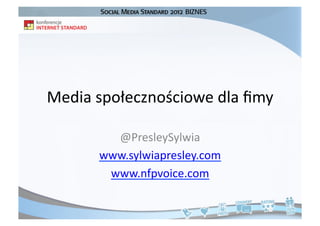 Media	
  społecznościowe	
  dla	
  ﬁmy	
  

           @PresleySylwia	
  
         www.sylwiapresley.com	
  
          www.nfpvoice.com	
  	
  
 