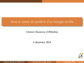 Axes et centre de symétrie d'un triangle isocèle
Clément Boulonne (CBMaths)
4 décembre 2014
Clément Boulonne (CBMaths) Symétrie du triangle isocèle 4 décembre 2014 1 / 18
 