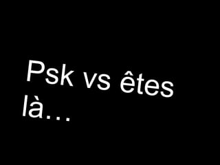 Psk vs êtes là… 