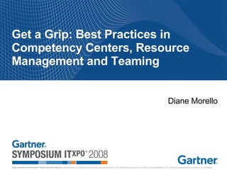 Get a Grip: Best Practices in Competency Centers, Resource Management and Teaming Diane Morello 