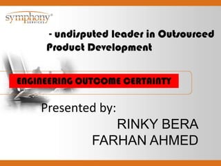  - undisputed leader in Outsourced Product Development  ENGINEERING OUTCOME CERTAINTY Presented by: RINKY BERA FARHAN AHMED 