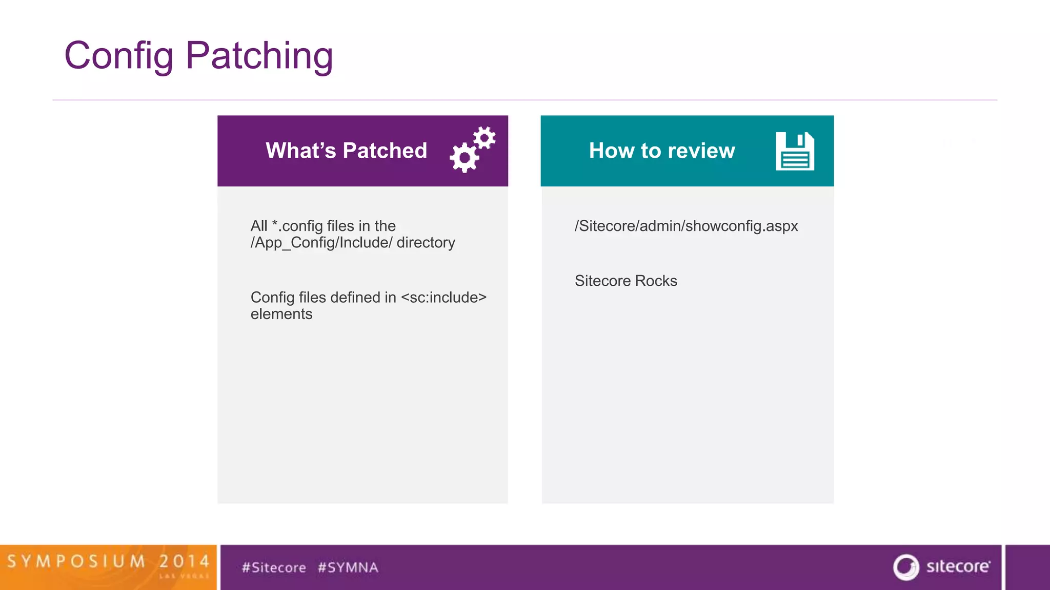 Config Patching 
What’s Patched 
All *.config files in the 
/App_Config/Include/ directory 
Config files defined in <sc:include> 
elements 
How to review 
/Sitecore/admin/showconfig.aspx 
Sitecore Rocks 
 