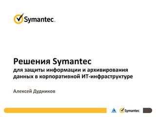 Решения Symantec
для защиты информации и архивирования
данных в корпоративной ИТ-инфраструктуре
Алексей Дудников
 