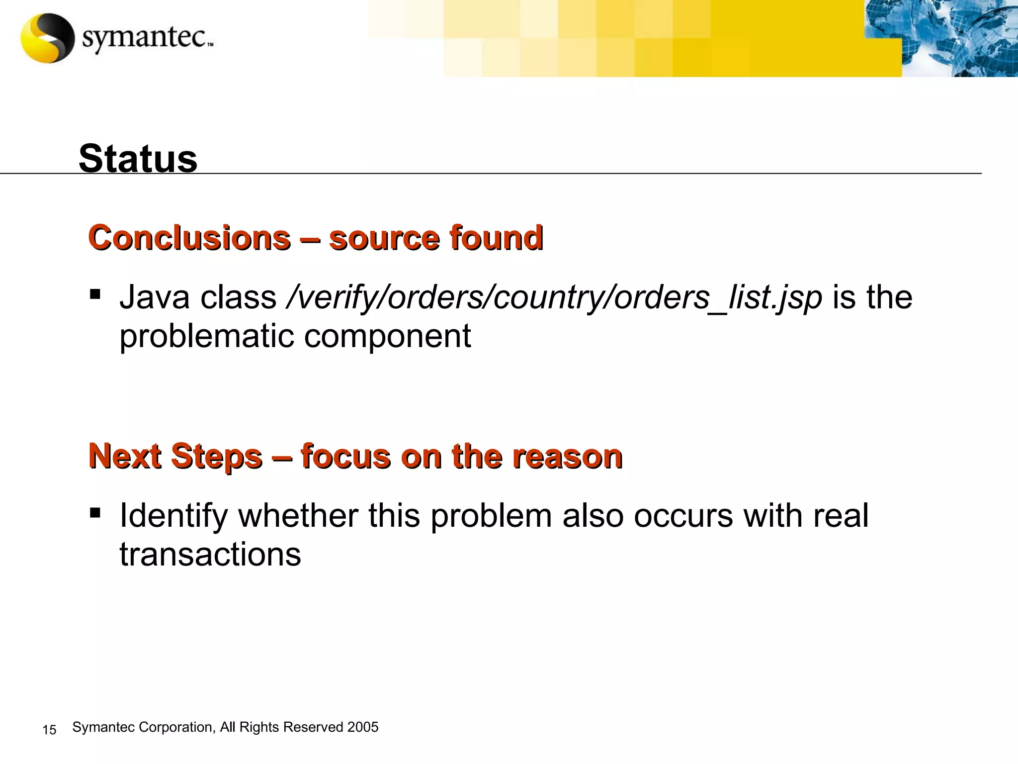 Status Conclusions – source found Java class  /verify/orders/country/orders_list.jsp  is the problematic component Next Steps – focus on the reason Identify whether this problem also occurs with real transactions 