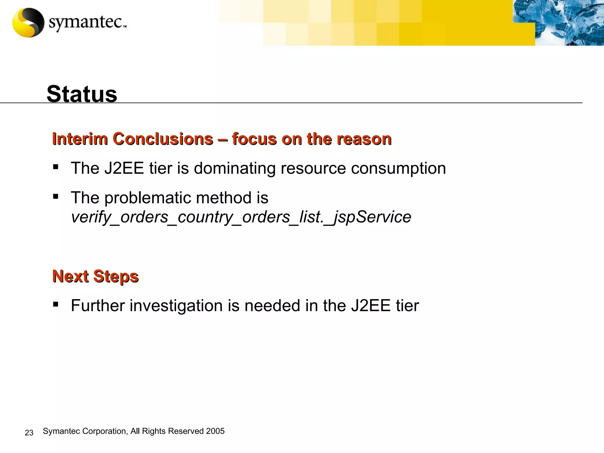 Status Interim Conclusions – focus on the reason The J2EE tier is dominating resource consumption The problematic method is  verify_orders_country_orders_list._jspService Next Steps Further investigation is needed in the J2EE tier 
