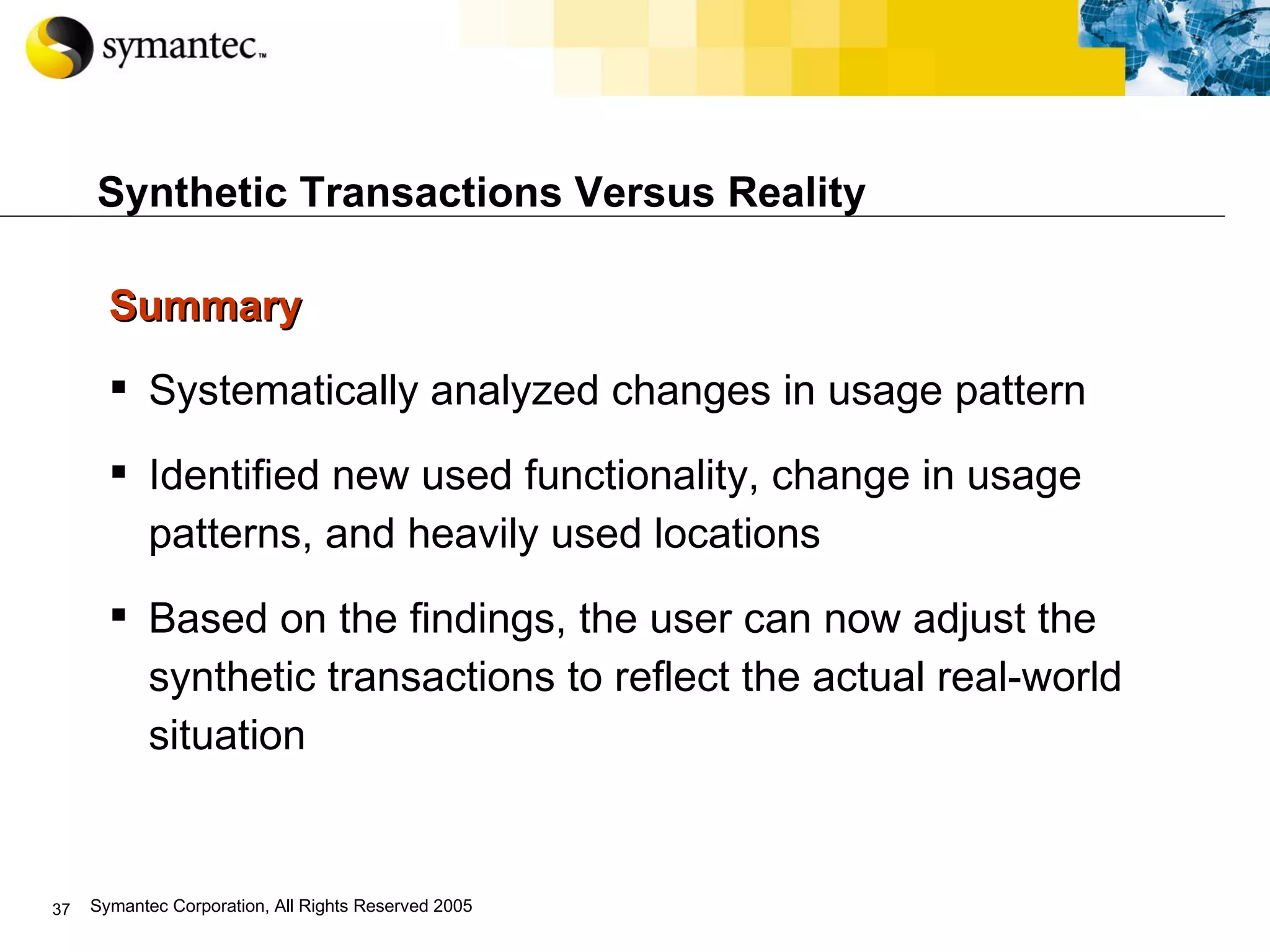 Synthetic Transactions Versus Reality Summary  Systematically analyzed changes in usage pattern Identified new used functionality, change in usage patterns, and heavily used locations Based on the findings, the user can now adjust the synthetic transactions to reflect the actual real-world situation 