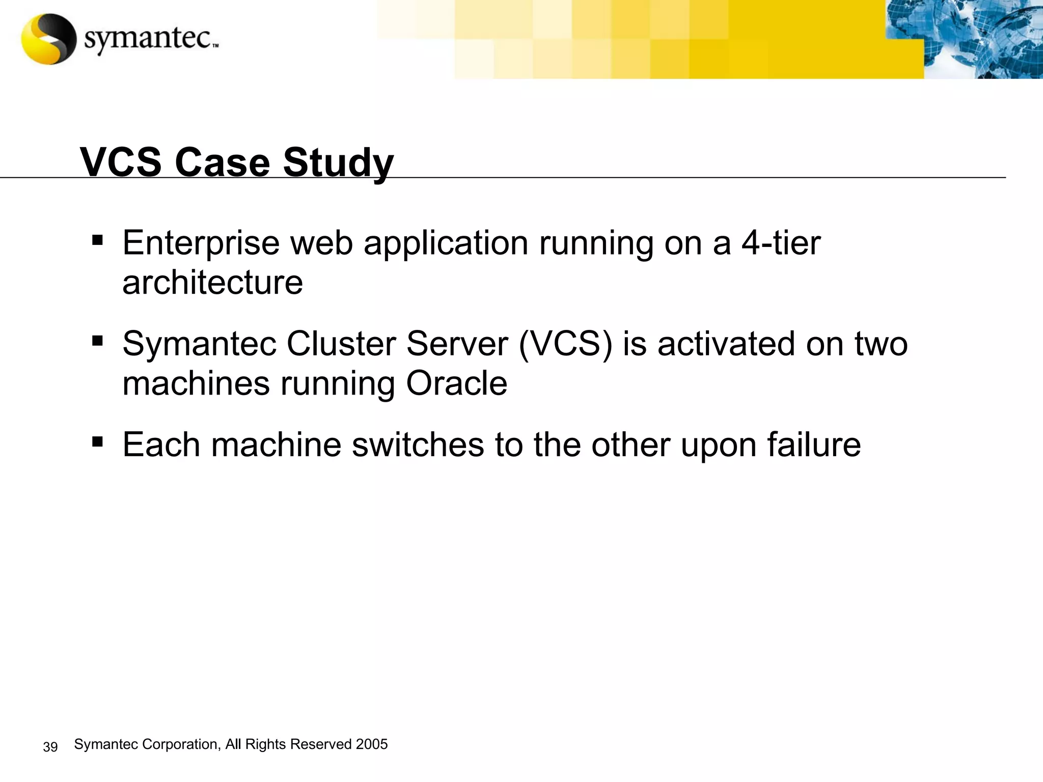 VCS Case Study Enterprise web application running on a 4-tier architecture  Symantec Cluster Server (VCS) is activated on two machines running Oracle Each machine switches to the other upon failure  
