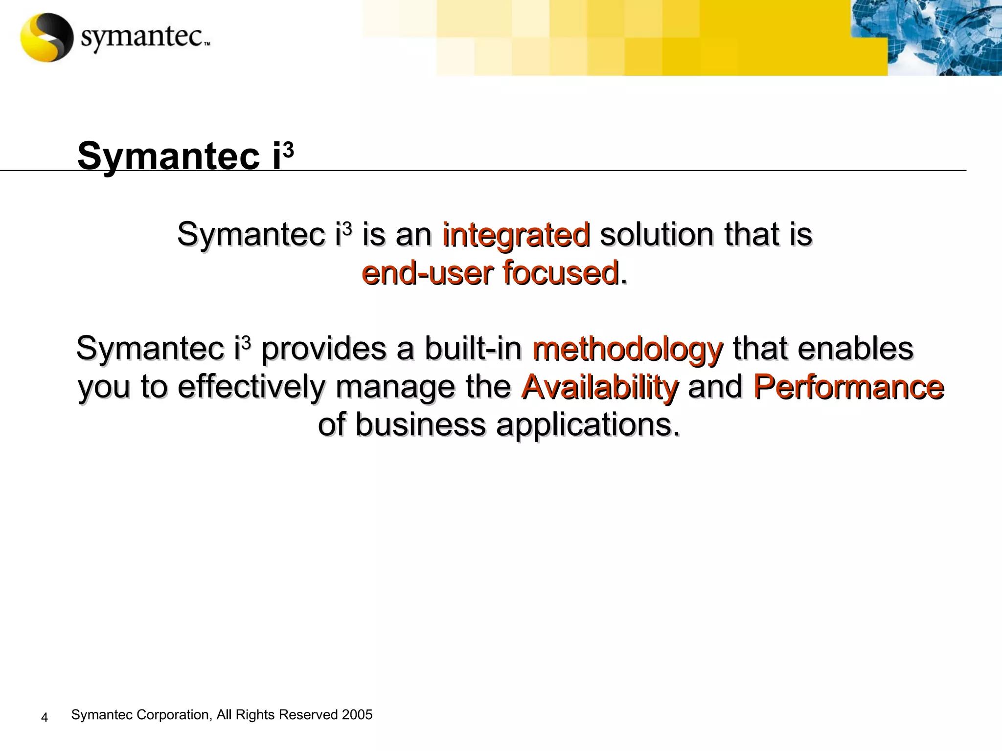 Symantec i 3 Symantec i 3  is an  integrated  solution that is end-user focused .  Symantec i 3  provides a built-in  methodology   that enables you to effectively manage the  Availability  and  Performance of business applications. 