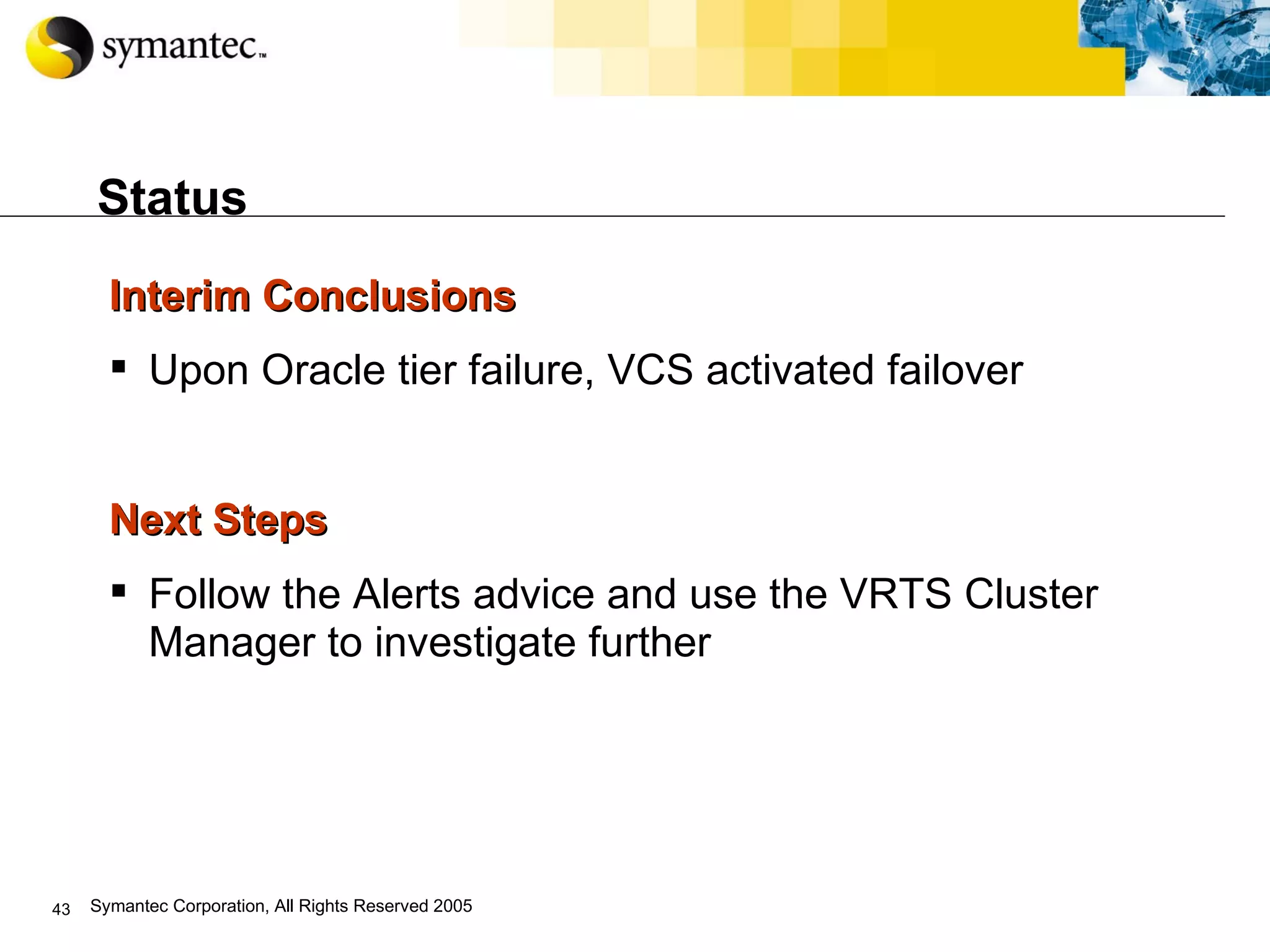 Status Interim Conclusions Upon Oracle tier failure, VCS activated failover Next Steps Follow the Alerts advice and use the VRTS Cluster Manager to investigate further  