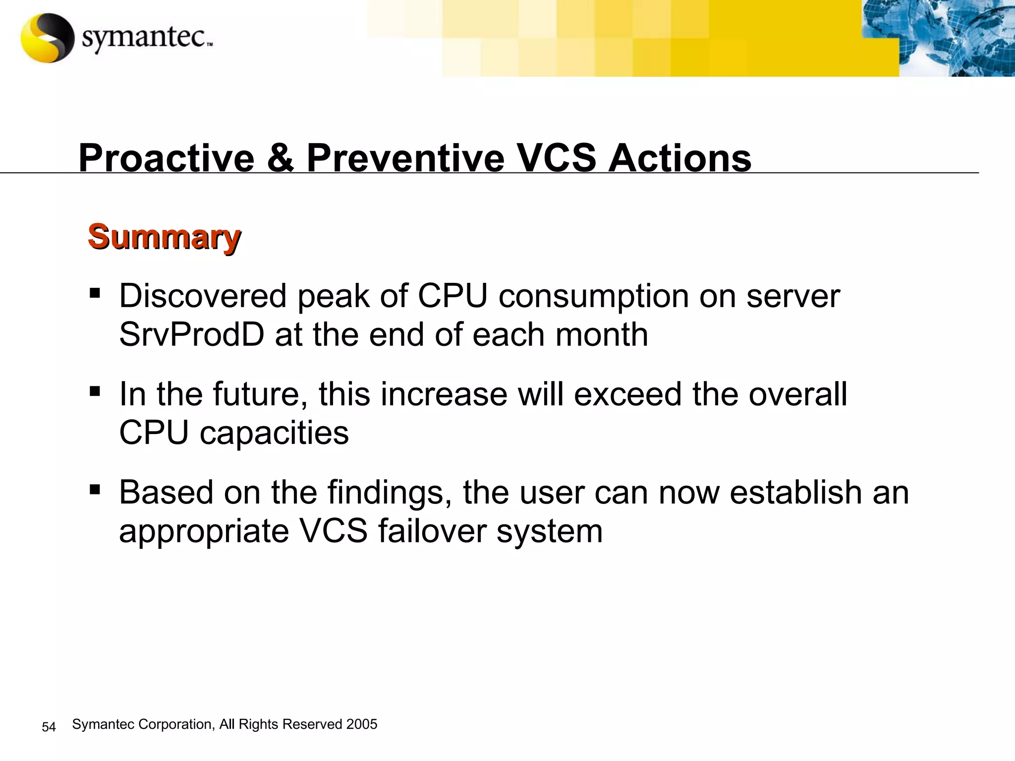 Proactive & Preventive VCS Actions Summary  Discovered peak of CPU consumption on server SrvProdD at the end of each month In the future, this increase will exceed the overall CPU capacities  Based on the findings, the user can now establish an appropriate VCS failover system 