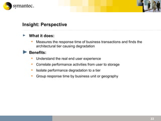 What it does: Measures the response time of business transactions and finds the architectural tier causing degradation Benefits: Understand the real end user experience Correlate performance activities from user to storage Isolate performance degradation to a tier  Group response time by business unit or geography Insight: Perspective 