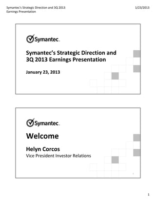 Symantec's Strategic Direction and 3Q 2013 
Earnings Presentation
1/23/2013
1
Symantec’s Strategic Direction and 
3Q 2013 Earnings Presentation
January 23, 2013
Welcome
Helyn Corcos
Vice President Investor Relations
2
 