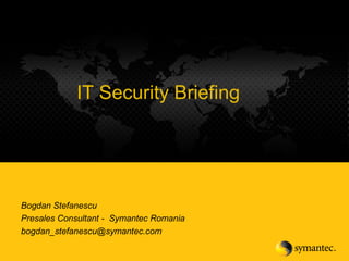 1
Enterprise IT Security
BriefingIT Security Briefing
Bogdan Stefanescu
Presales Consultant - Symantec Romania
bogdan_stefanescu@symantec.com
 