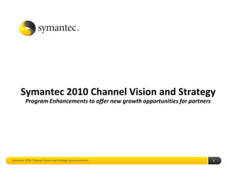 Symantec 2010 Channel Vision and Strategy
         Program Enhancements to offer new growth opportunities for partners




Symantec 2010 Channel Vision and Strategy Announcement                         1
 