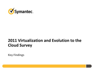 2011 Virtualization and Evolution to the
Cloud Survey

Key Findings
 