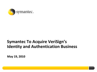 Symantec To Acquire VeriSign’s
Identity and Authentication Business

May 19, 2010
 