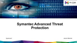 Symantec Advanced Threat
Protection
Vypracovali : Jaromír Martínek
 