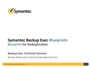 Symantec Backup Exec Blueprints 1
Symantec Backup Exec Blueprints
Blueprint for Deduplication
Backup Exec Technical Services
Backup & Recovery Technical Education Services
 
