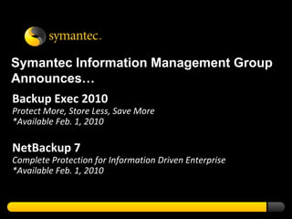 Symantec Information Management Group
Announces…
Backup Exec 2010
Protect More, Store Less, Save More
*Available Feb. 1, 2010

NetBackup 7
Complete Protection for Information Driven Enterprise
*Available Feb. 1, 2010
 