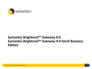 Symantec Brightmail™ Gateway 9.0
    Symantec Brightmail™ Gateway 9.0 Small Business
    Edition




Symantec Brightmail Gateway 9.0                       1
 