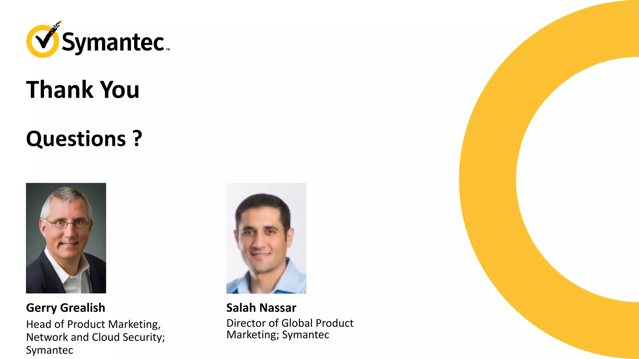 Thank You
Salah Nassar
Director of Global Product
Marketing; Symantec
Gerry Grealish
Head of Product Marketing,
Network and Cloud Security;
Symantec
Questions ?
 
