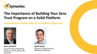 The Importance of Building Your Zero
Trust Program on a Solid Platform
Salah Nassar
Director of Global Product
Marketing; Symantec
Gerry Grealish
Head of Product Marketing,
Network and Cloud Security;
Symantec
Requirements & Benefits for a Platform Approach
 