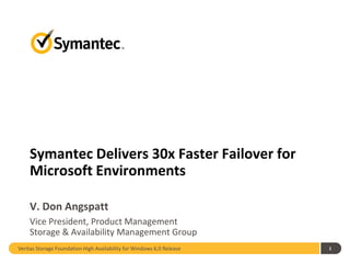 Symantec Delivers 30x Faster Failover for
    Microsoft Environments

    V. Don Angspatt
    Vice President, Product Management
    Storage & Availability Management Group
Veritas Storage Foundation High Availability for Windows 6.0 Release   1
 