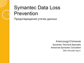 Symantec Data Loss
Prevention
Предотвращение утечек данных
Александр Степанов
Symantec Technical Specialist
Advanced Symantec Consultant
ЗАО «Инлайн Груп»
 