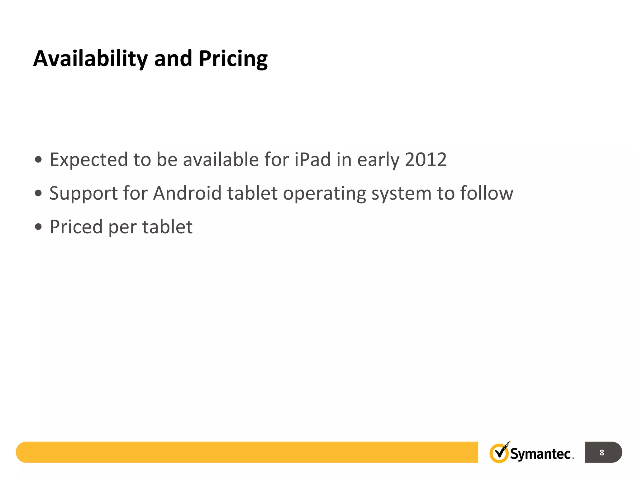Availability and Pricing



• Expected to be available for iPad in early 2012
• Support for Android tablet operating system to follow
• Priced per tablet




                                                          8
 