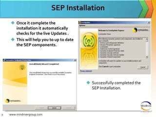 SEP InstallationOnce it complete the installation it automatically checks for the live Updates .This will help you to up to date the SEP components.www.mindrivergroup.comSuccessfully completed the SEP Installation.11