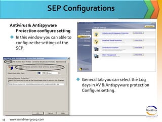 SEP ConfigurationsAntivirus & Antispyware Protection configure settingIn this window you can able to configure the settings of the SEP.www.mindrivergroup.comGeneral tab you can select the Log days in AV & Antispyware protection Configure setting.13