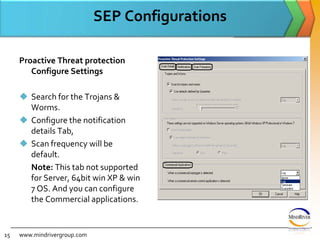 SEP ConfigurationsProactive Threat protection Configure SettingsSearch for the Trojans & Worms. Configure the notification details Tab, Scan frequency will be default.	Note: This tab not supported for Server, 64bit win XP & win 7 OS. And you can configure the Commercial applications.www.mindrivergroup.com15