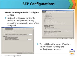 SEP ConfigurationsNetwork threat protection Configure  settingNetwork setting can control the traffic, & configure the setting according to the requirement of the company. www.mindrivergroup.comThis will block the hacker IP address automatically, & pop up the notification on the screen.16
