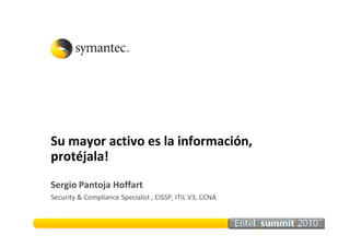 Su mayor activo es la información,
protéjala!
Sergio Pantoja Hoffart
Security & Compliance Specialist , CISSP, ITIL V3, CCNA
 