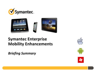 Symantec Enterprise
Mobility Enhancements

Briefing Summary
 