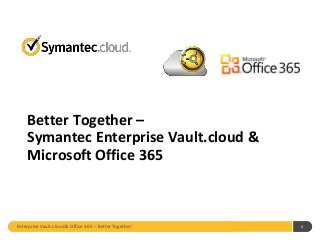 Better Together – 
Symantec Enterprise Vault.cloud & 
Microsoft Office 365 
Enterprise Vault.cloud & Office 365 – Better Together 1 
 