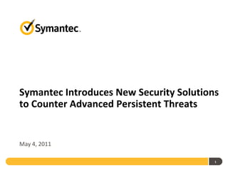 Symantec Introduces New Security Solutions
to Counter Advanced Persistent Threats


May 4, 2011

                                         1
 