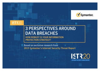 INTERNET SECURITY THREAT REPORT
3 PERSPECTIVES AROUND
DATA BREACHES
HOW ROBUST IS YOUR INFORMATION
PROTECTION STRATEGY?
Based on exclusive research from
2015 Symantec’s Internet Security Threat Report
 
