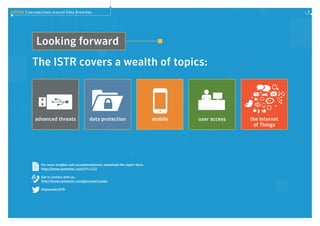 ISTR20 3 perspectives around Data Breaches 7
Looking forward
For more insights and recommendations, download the report here:
http://know.symantec.com/LP=1123
Get in contact with us:
http://know.symantec.com/gbcontactcenter
#SymantecISTR
The ISTR covers a wealth of topics:
advanced threats data protection mobile user access the Internet
of Things
 