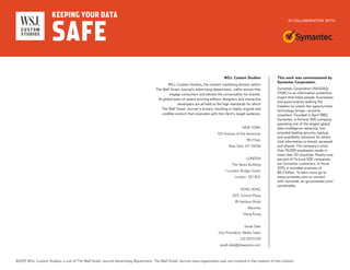 NEW YORK
1211 Avenue of the Americas
9th Floor
New York, NY 10036
LONDON
The News Building
1 London Bridge Street
London SE1 9GF
HONG KONG
25/F, Central Plaza
18 Harbour Road
Wanchai
Hong Kong
Sarah Dale
Vice President, Media Sales
212.597.5729
sarah.dale@dowjones.com
WSJ. Custom Studios
WSJ. Custom Studios, the content marketing division within
The Wall Street Journal’s advertising department, crafts stories that
engage consumers and elevate the conversation for brands.
Its global team of award-winning editors, designers and interactive
developers are all held to the high standards for which
The Wall Street Journal is known, resulting in highly original and
credible content that resonates with the client’s target audience.
This work was commissioned by
Symantec Corporation.
Symantec Corporation (NASDAQ:
SYMC) is an information protection
expert that helps people, businesses
and governments seeking the
freedom to unlock the opportunities
technology brings—anytime,
anywhere. Founded in April 1982,
Symantec, a Fortune 500 company,
operating one of the largest global
data-intelligence networks, has
provided leading security, backup
and availability solutions for where
vital information is stored, accessed
and shared. The company’s more
than 19,000 employees reside in
more than 50 countries. Ninety-nine
percent of Fortune 500 companies
are Symantec customers. In fiscal
2015, it recorded revenues of
$6.5 billion. To learn more go to
www.symantec.com or connect
with Symantec at: go.symantec.com/
socialmedia.
IN COLLABORATION WITH
©2015 WSJ. Custom Studios, a unit of The Wall Street Journal Advertising Department. The Wall Street Journal news organization was not involved in the creation of this content.
 