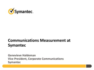 Communications Measurement at Symantec Genevieve Haldeman Vice President, Corporate Communications Symantec 
