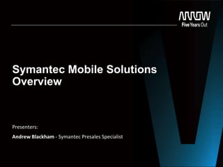 Symantec Mobile Solutions
Overview
Presenters:
Andrew Blackham - Symantec Presales Specialist
 