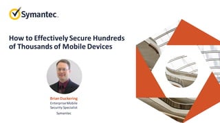 How to Effectively Secure Hundreds
of Thousands of Mobile Devices
Brian Duckering
Enterprise Mobile
Security Specialist
Symantec
 