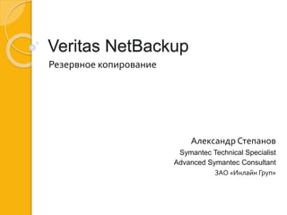 Veritas NetBackup
Резервное копирование
Александр Степанов
Symantec Technical Specialist
Advanced Symantec Consultant
ЗАО «Инлайн Груп»
 