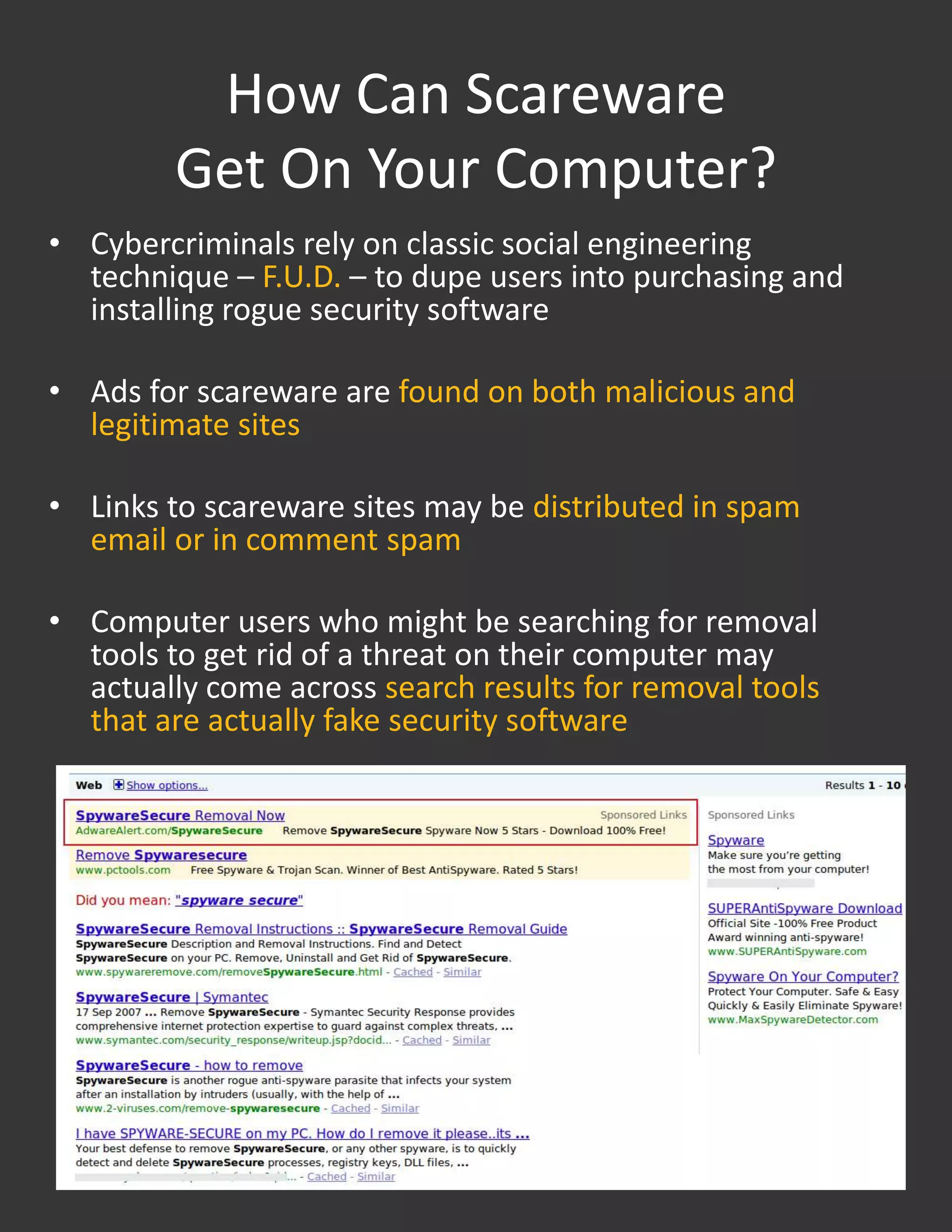 Scarewarescammers are paid every time they trick someone into installing the fake security software, and commissions are greater for installs of software that also contain malicious codeWhy Is Scareware a Threat?Scareware doesn’t protect against security threats, but people who download it believe their computers are now clean and protected