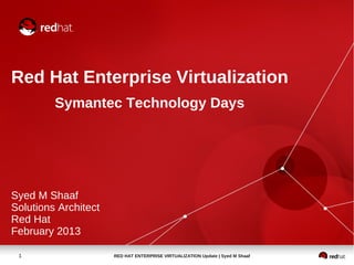 Red Hat Enterprise Virtualization
         Symantec Technology Days




Syed M Shaaf
Solutions Architect
Red Hat
February 2013

 1                    RED HAT ENTERPRISE VIRTUALIZATION Update | Syed M Shaaf
 
