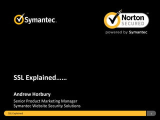 SSL Explained……
Andrew Horbury
Senior Product Marketing Manager
Symantec Website Security Solutions
SSL Explained

1

 