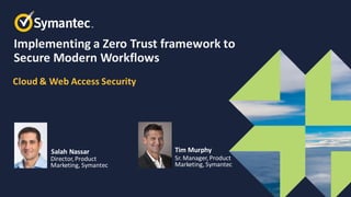 Salah Nassar
Director,Product
Marketing, Symantec
Tim Murphy
Sr. Manager,Product
Marketing, Symantec
Implementing a Zero Trust framework to
Secure Modern Workflows
Cloud & Web Access Security
 