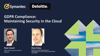 GDPR Compliance:
Maintaining Security in the Cloud
Clive Finlay
Director, Technical Account
Management and Product Specialists;
Symantec
Peter Gooch
Cyber Risk Services Partner;
Deloitte
 