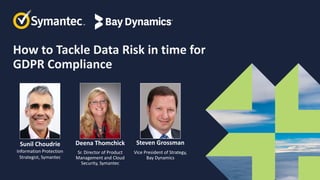 How to Tackle Data Risk in time for
GDPR Compliance
Deena Thomchick
Sr. Director of Product
Management and Cloud
Security, Symantec
Sunil Choudrie
Information Protection
Strategist, Symantec
Steven Grossman
Vice President of Strategy,
Bay Dynamics
 